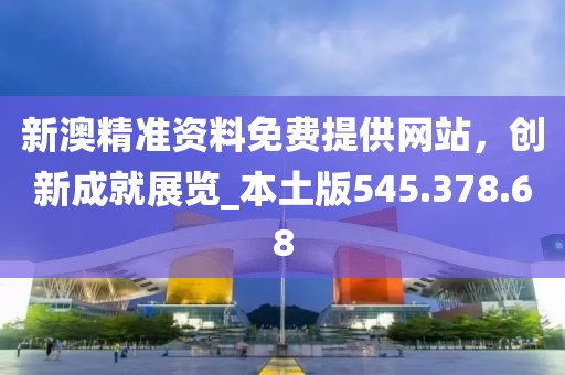 新澳精准资料免费提供网站，创新成就展览_本土版545.378.68