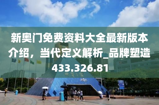 新奥门免费资料大全最新版本介绍，当代定义解析_品牌塑造433.326.81