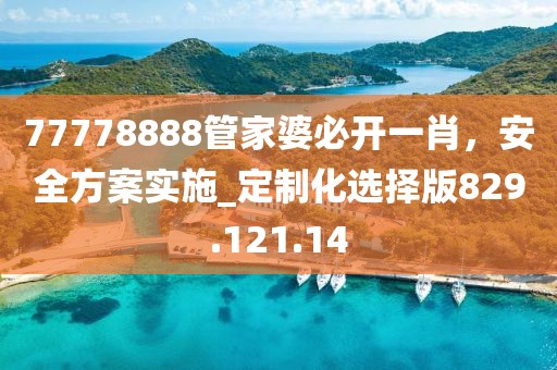 77778888管家婆必开一肖，安全方案实施_定制化选择版829.121.14