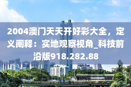 2004澳门天天开好彩大全，定义阐释：实地观察视角_科技前沿版918.282.88