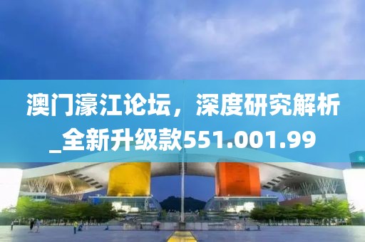 澳门濠江论坛，深度研究解析_全新升级款551.001.99