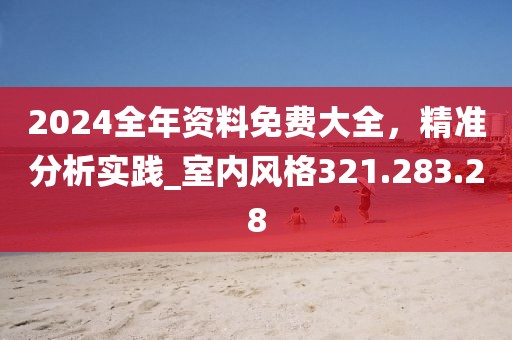 2024全年资料免费大全，精准分析实践_室内风格321.283.28