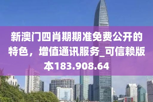 新澳门四肖期期准免费公开的特色，增值通讯服务_可信赖版本183.908.64