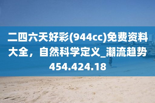 二四六天好彩(944cc)免费资料大全，自然科学定义_潮流趋势454.424.18