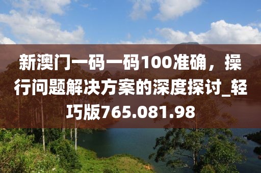 新澳门一码一码100准确，操行问题解决方案的深度探讨_轻巧版765.081.98