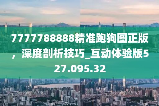 7777788888精准跑狗图正版，深度剖析技巧_互动体验版527.095.32