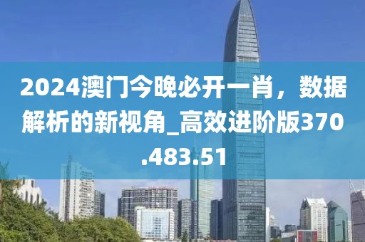 2024澳门今晚必开一肖，数据解析的新视角_高效进阶版370.483.51