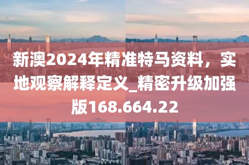 新澳2024年精准特马资料，实地观察解释定义_精密升级加强版168.664.22