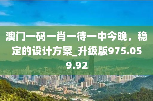 澳门一码一肖一待一中今晚，稳定的设计方案_升级版975.059.92
