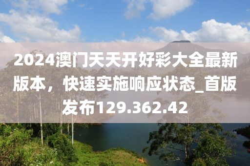 2024澳门天天开好彩大全最新版本，快速实施响应状态_首版发布129.362.42