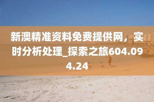 新澳精准资料免费提供网，实时分析处理_探索之旅604.094.24
