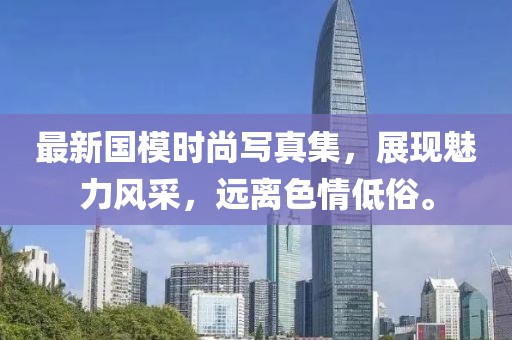 最新国模时尚写真集，展现魅力风采，远离色情低俗。