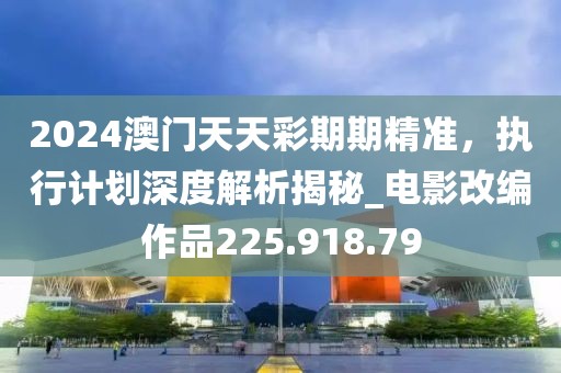 2024澳门天天彩期期精准，执行计划深度解析揭秘_电影改编作品225.918.79