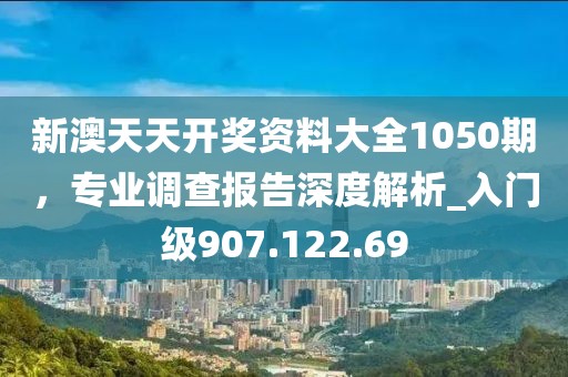 新澳天天开奖资料大全1050期，专业调查报告深度解析_入门级907.122.69