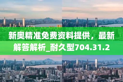 新奥精准免费资料提供，最新解答解析_耐久型704.31.2