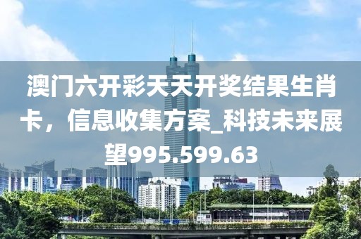 澳门六开彩天天开奖结果生肖卡，信息收集方案_科技未来展望995.599.63