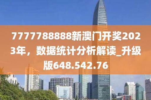 7777788888新澳门开奖2023年，数据统计分析解读_升级版648.542.76