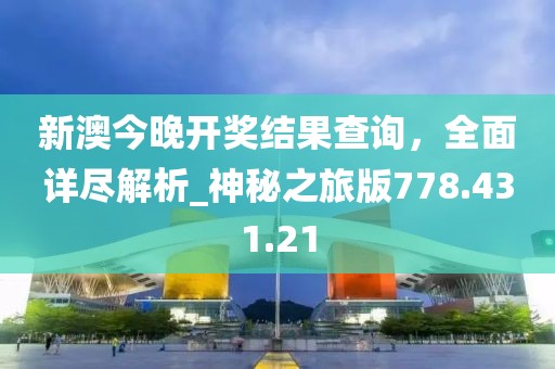 新澳今晚开奖结果查询，全面详尽解析_神秘之旅版778.431.21