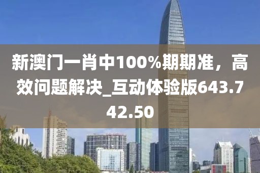 新澳门一肖中100%期期准，高效问题解决_互动体验版643.742.50