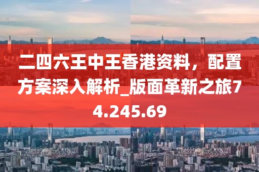二四六王中王香港资料，配置方案深入解析_版面革新之旅74.245.69