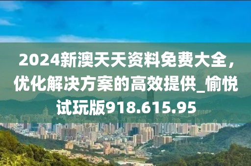 2024新澳天天资料免费大全，优化解决方案的高效提供_愉悦试玩版918.615.95