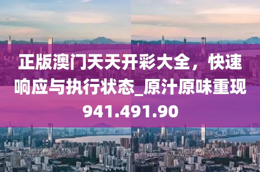 正版澳门天天开彩大全，快速响应与执行状态_原汁原味重现941.491.90