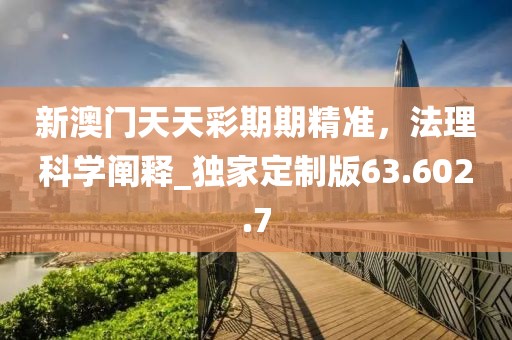 新澳门天天彩期期精准，法理科学阐释_独家定制版63.602.7