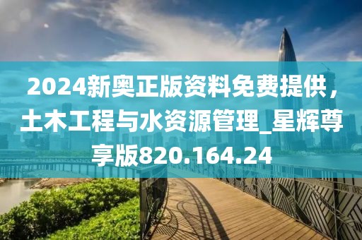2024新奥正版资料免费提供，土木工程与水资源管理_星辉尊享版820.164.24