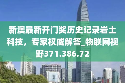 新澳最新开门奖历史记录岩土科技，专家权威解答_物联网视野371.386.72