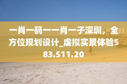 一肖一码一一肖一子深圳，全方位规划设计_虚拟实景体验583.511.20
