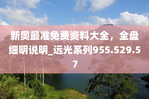 新奥最准免费资料大全，全盘细明说明_远光系列955.529.57
