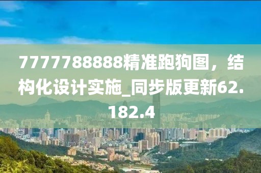 7777788888精准跑狗图，结构化设计实施_同步版更新62.182.4