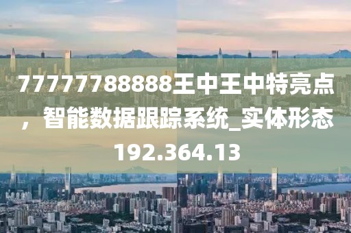 77777788888王中王中特亮点，智能数据跟踪系统_实体形态192.364.13