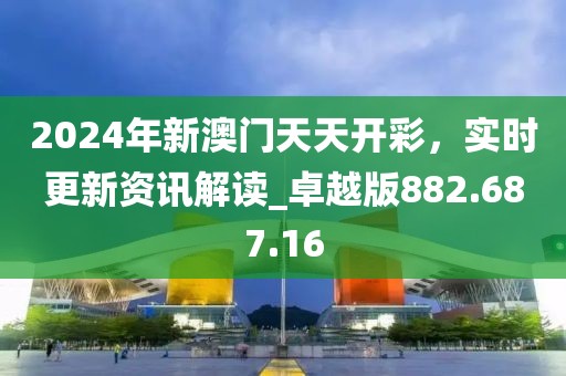 2024年新澳门天天开彩，实时更新资讯解读_卓越版882.687.16