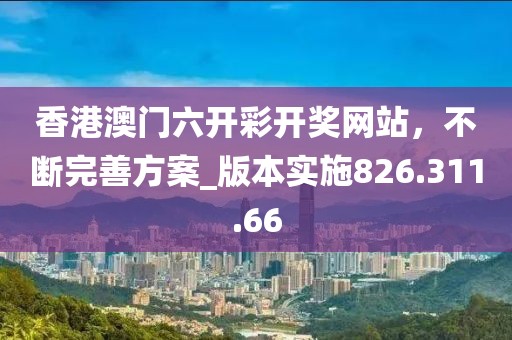 香港澳门六开彩开奖网站，不断完善方案_版本实施826.311.66