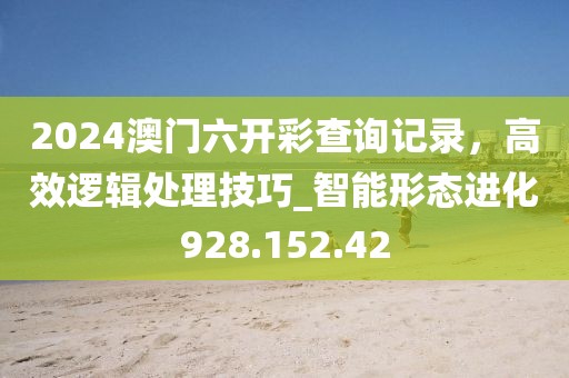2024澳门六开彩查询记录，高效逻辑处理技巧_智能形态进化928.152.42
