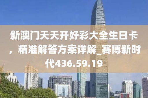 新澳门天天开好彩大全生日卡，精准解答方案详解_赛博新时代436.59.19
