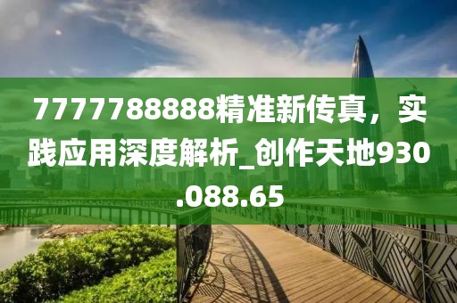 7777788888精准新传真，实践应用深度解析_创作天地930.088.65