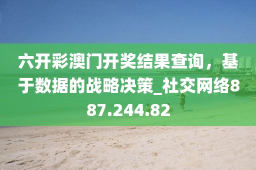 六开彩澳门开奖结果查询，基于数据的战略决策_社交网络887.244.82