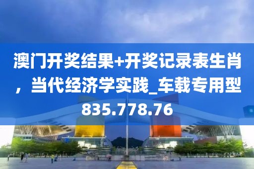 澳门开奖结果+开奖记录表生肖，当代经济学实践_车载专用型835.778.76