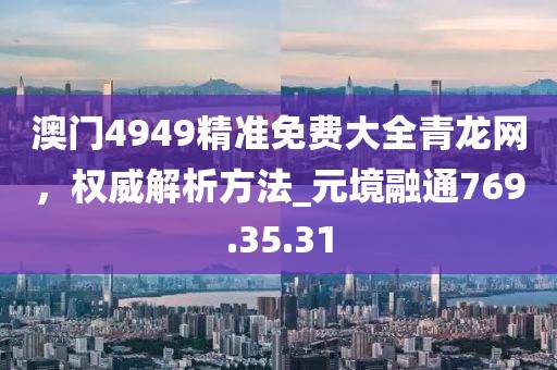 澳门4949精准免费大全青龙网，权威解析方法_元境融通769.35.31
