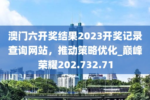 澳门六开奖结果2023开奖记录查询网站，推动策略优化_巅峰荣耀202.732.71