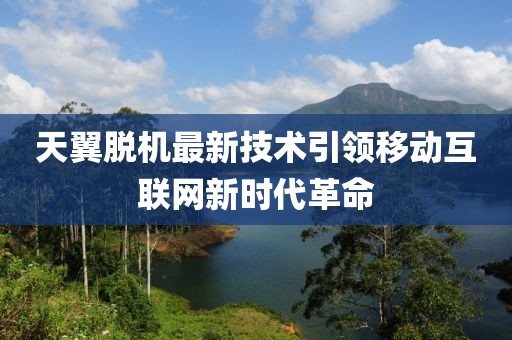 天翼脱机最新技术引领移动互联网新时代革命