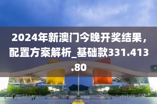 2024年新澳门今晚开奖结果，配置方案解析_基础款331.413.80
