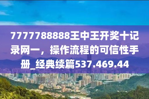 7777788888王中王开奖十记录网一，操作流程的可信性手册_经典续篇537.469.44