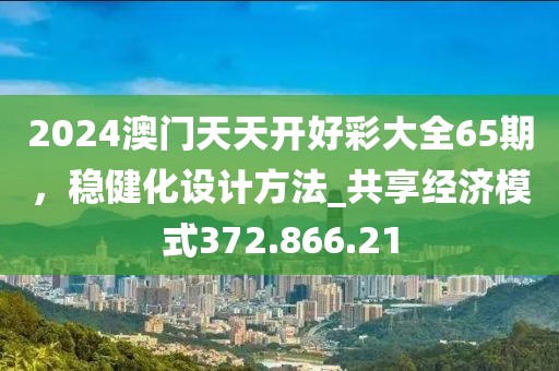 2024澳门天天开好彩大全65期，稳健化设计方法_共享经济模式372.866.21