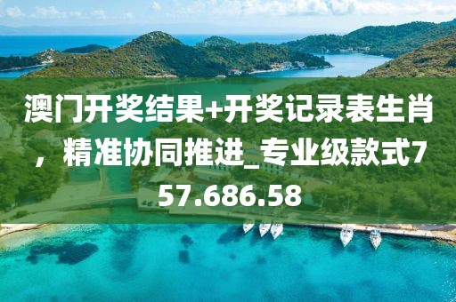 澳门开奖结果+开奖记录表生肖，精准协同推进_专业级款式757.686.58