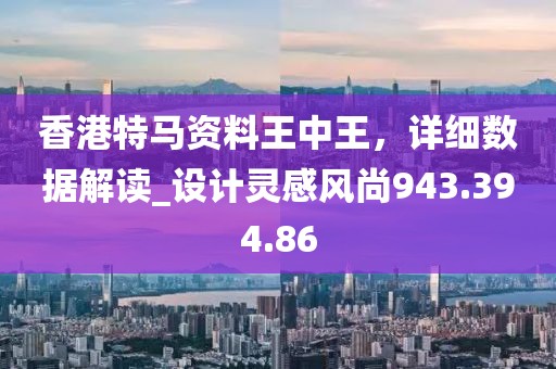香港特马资料王中王，详细数据解读_设计灵感风尚943.394.86