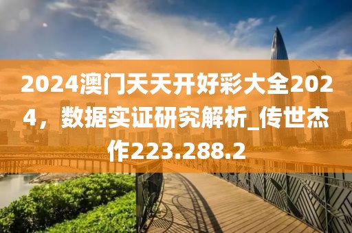 2024澳门天天开好彩大全2024，数据实证研究解析_传世杰作223.288.2