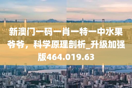 新澳门一码一肖一特一中水果爷爷，科学原理剖析_升级加强版464.019.63
